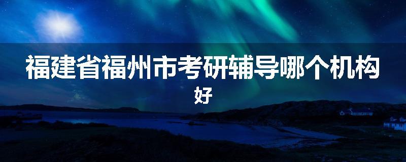 福建省福州市考研辅导哪个机构好