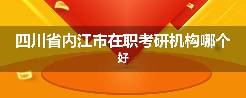 四川省内江市在职考研机构哪个好
