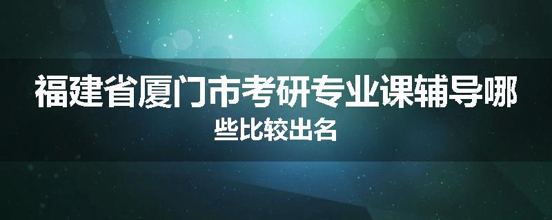 福建省厦门市考研专业课辅导哪些比较出名