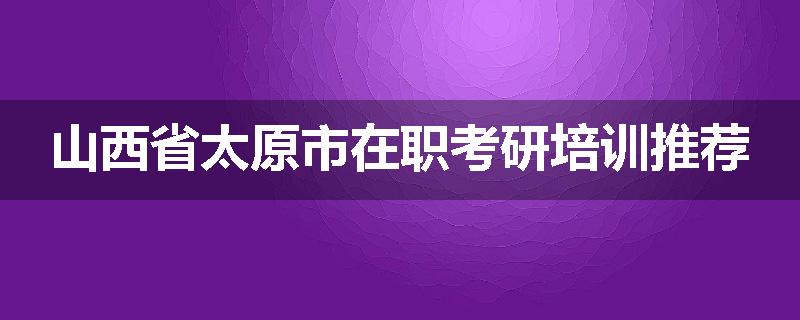 山西省太原市在职考研培训推荐