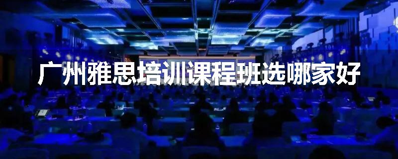 广州雅思培训课程班选哪家好