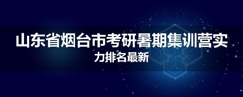 山东省烟台市考研暑期集训营实力排名最新