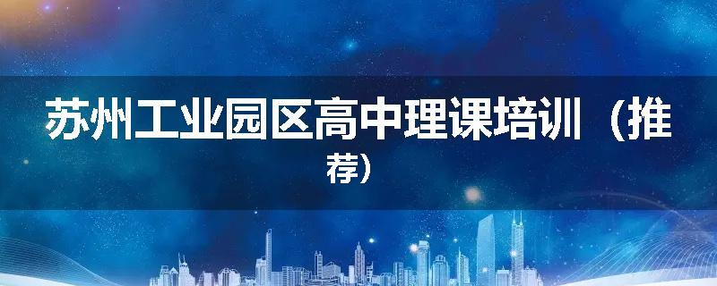 苏州工业园区高中理课培训（推荐）
