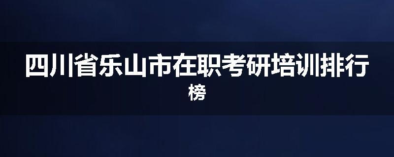 四川省乐山市在职考研培训排行榜