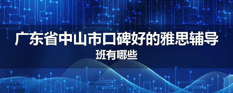 广东省中山市口碑好的雅思辅导班有哪些