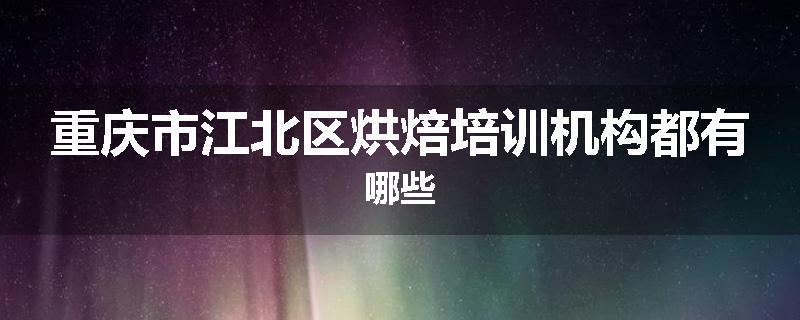重庆市江北区烘焙培训机构都有哪些