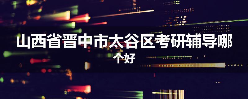 山西省晋中市太谷区考研辅导哪个好