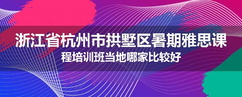浙江省杭州市拱墅区暑期雅思课程培训班当地哪家比较好