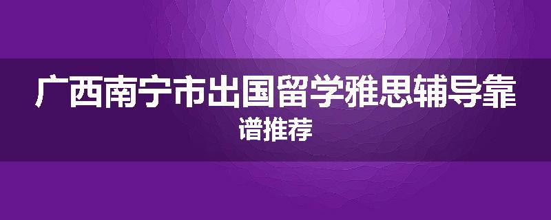 广西南宁市出国留学雅思辅导靠谱推荐