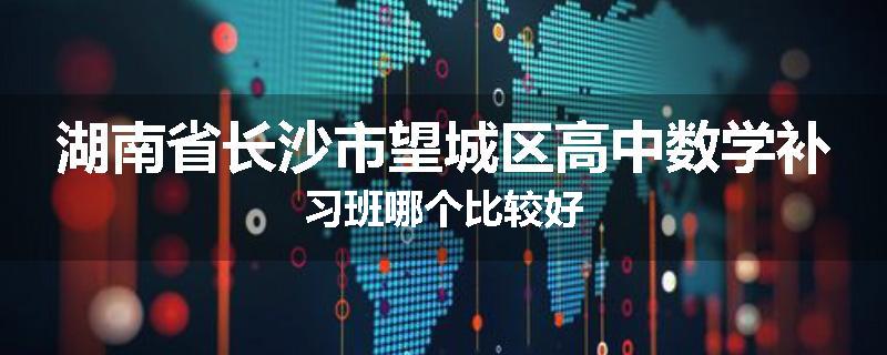 湖南省长沙市望城区高中数学补习班哪个比较好