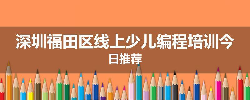 深圳福田区线上少儿编程培训今日推荐
