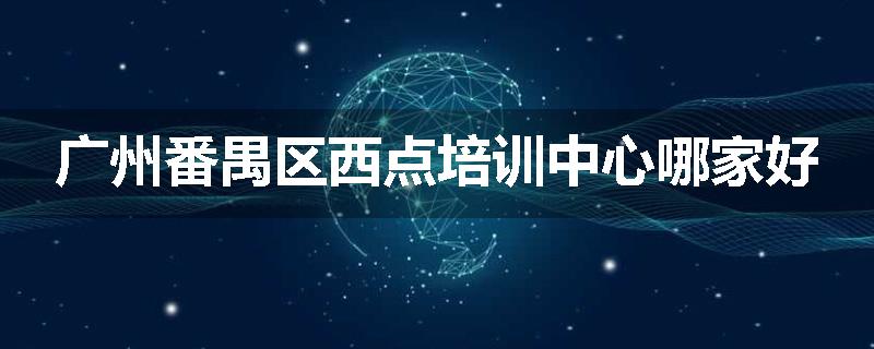 广州番禺区西点培训中心哪家好