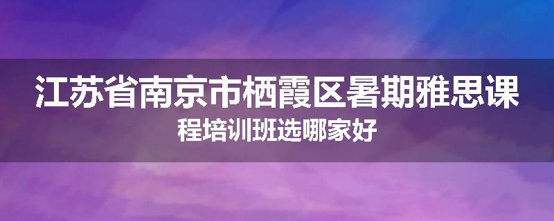 江苏省南京市栖霞区暑期雅思课程培训班选哪家好