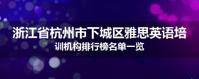浙江省杭州市下城区雅思英语培训机构排行榜名单一览