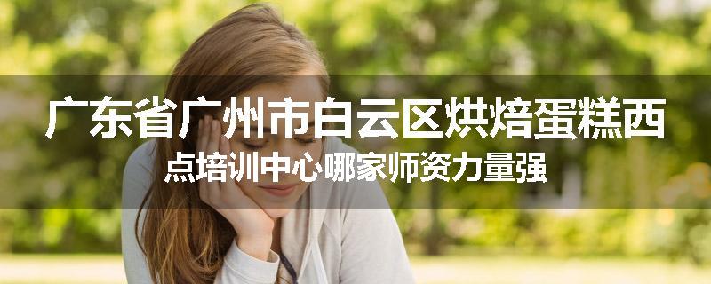 广东省广州市白云区烘焙蛋糕西点培训中心哪家师资力量强