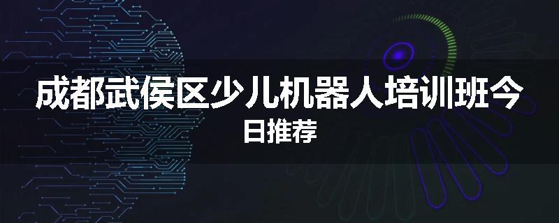 成都武侯区少儿机器人培训班今日推荐