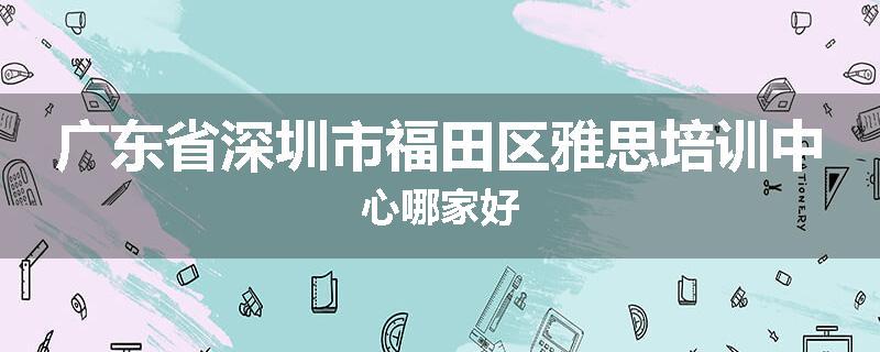 广东省深圳市福田区雅思培训中心哪家好