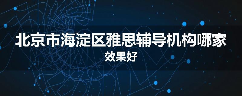 北京市海淀区雅思辅导机构哪家效果好