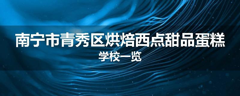 南宁市青秀区烘焙西点甜品蛋糕学校一览