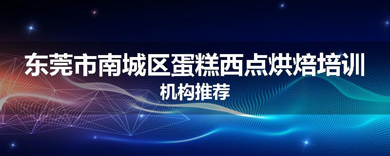 东莞市南城区蛋糕西点烘焙培训机构推荐