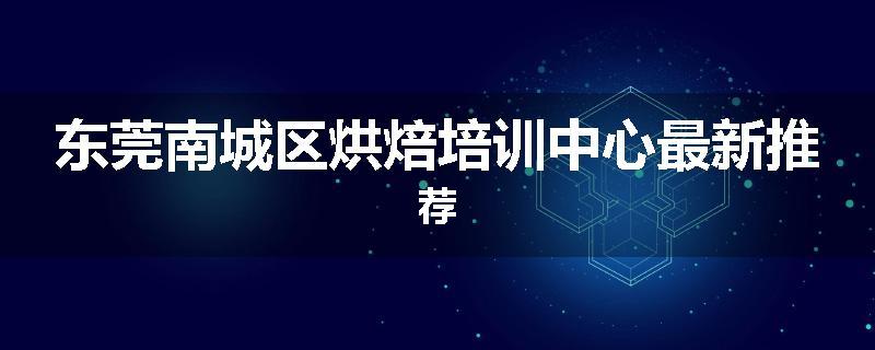 东莞南城区烘焙培训中心最新推荐