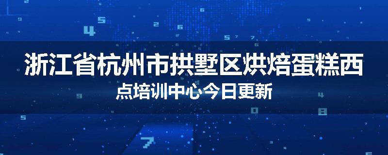 浙江省杭州市拱墅区烘焙蛋糕西点培训中心今日更新
