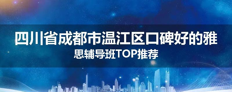 四川省成都市温江区口碑好的雅思辅导班TOP推荐
