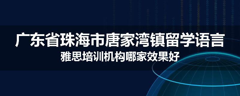广东省珠海市唐家湾镇留学语言雅思培训机构哪家效果好