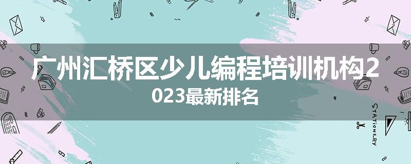 广州汇桥区少儿编程培训机构2023最新排名