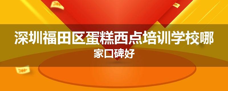 深圳福田区蛋糕西点培训学校哪家口碑好