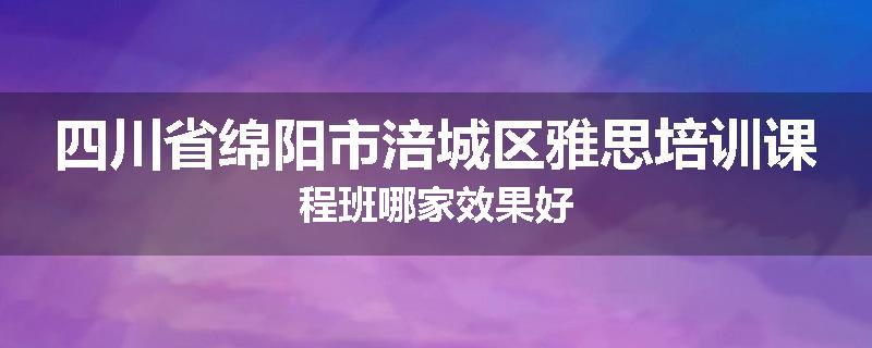 四川省绵阳市涪城区雅思培训课程班哪家效果好