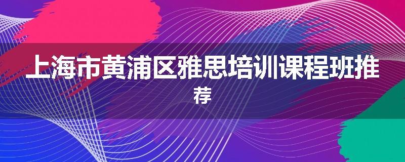 上海市黄浦区雅思培训课程班推荐