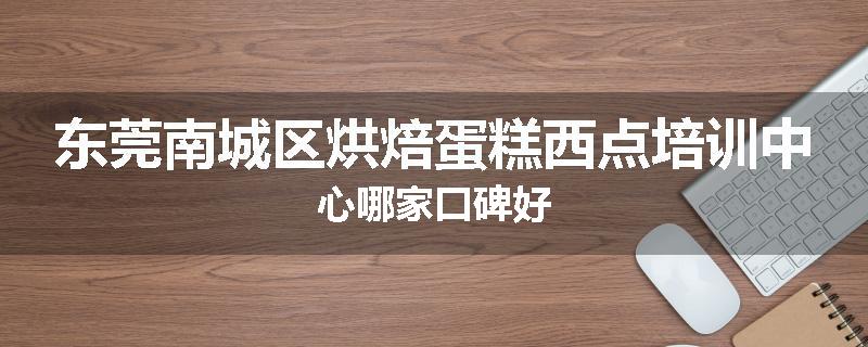 东莞南城区烘焙蛋糕西点培训中心哪家口碑好