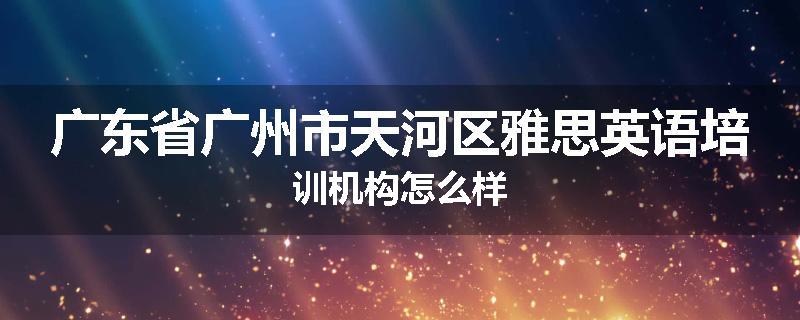 广东省广州市天河区雅思英语培训机构怎么样