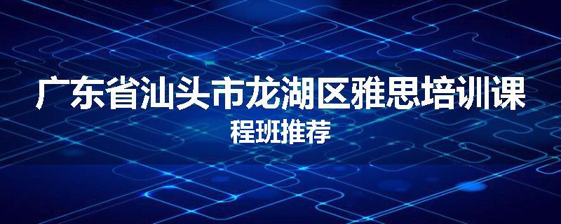 广东省汕头市龙湖区雅思培训课程班推荐