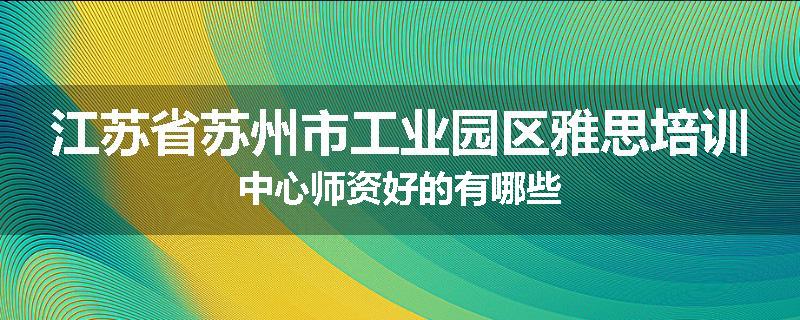 江苏省苏州市工业园区雅思培训中心师资好的有哪些