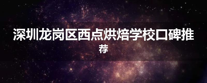 深圳龙岗区西点烘焙学校口碑推荐