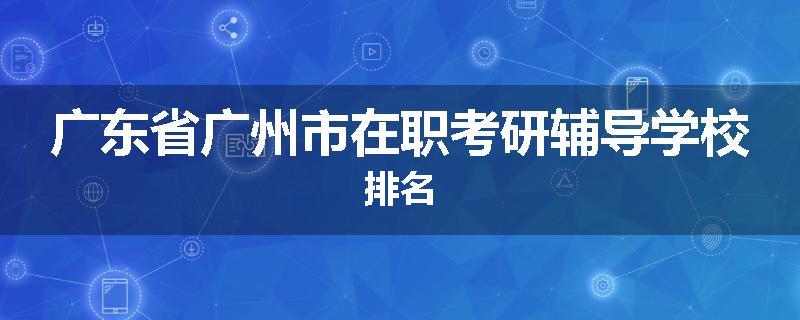 广东省广州市在职考研辅导学校排名