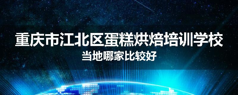 重庆市江北区蛋糕烘焙培训学校当地哪家比较好