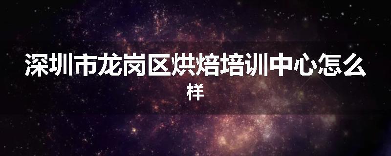 深圳市龙岗区烘焙培训中心怎么样