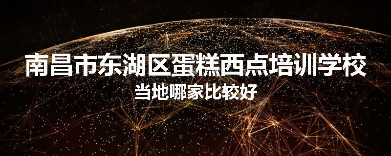 南昌市东湖区蛋糕西点培训学校当地哪家比较好
