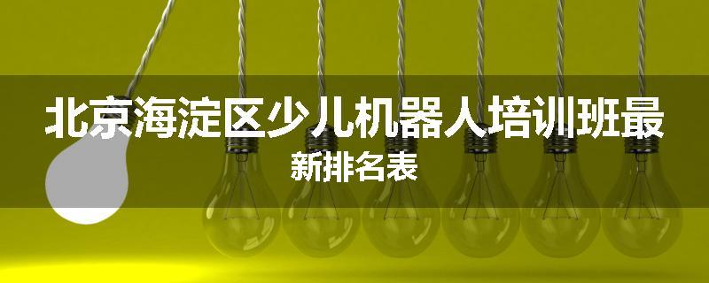 北京海淀区少儿机器人培训班最新排名表