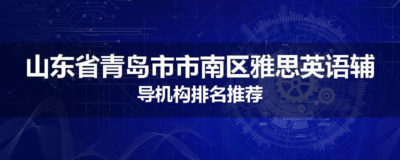 山东省青岛市市南区雅思英语辅导机构排名推荐