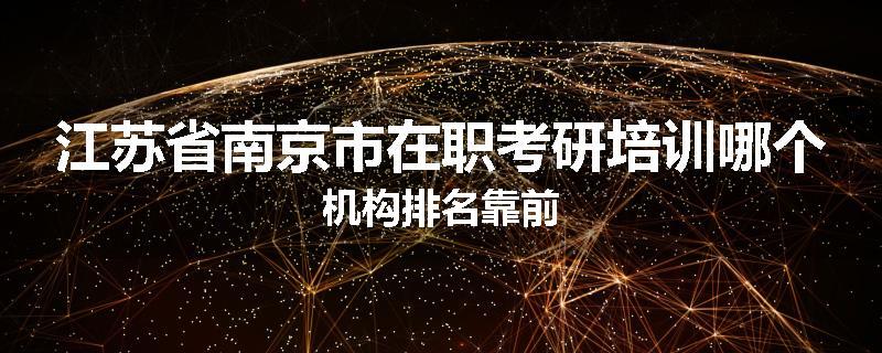 江苏省南京市在职考研培训哪个机构排名靠前