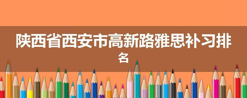 陕西省西安市高新路雅思补习排名