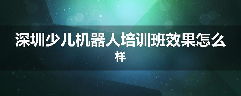 深圳少儿机器人培训班效果怎么样