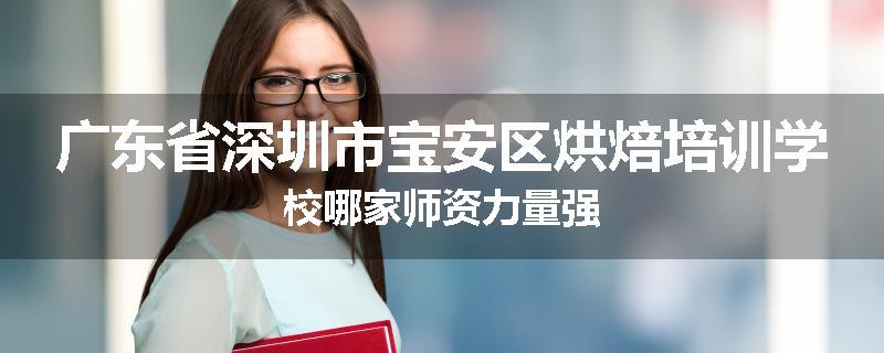 广东省深圳市宝安区烘焙培训学校哪家师资力量强