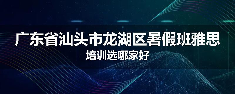 广东省汕头市龙湖区暑假班雅思培训选哪家好