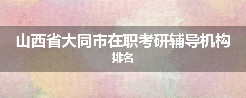 山西省大同市在职考研辅导机构排名