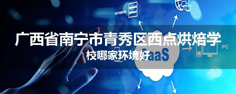 广西省南宁市青秀区西点烘焙学校哪家环境好